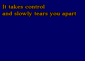 It takes control
and slowly tears you apart