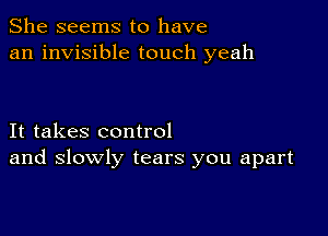 She seems to have
an invisible touch yeah

It takes control
and slowly tears you apart