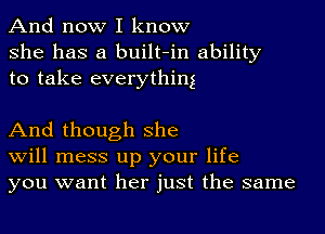 And now I know
she has a built-in ability
to take everything

And though she
Will mess up your life
you want her just the same