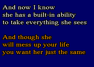 And now I know
she has a built-in ability
to take everything she sees

And though she
will mess up your life
you want her just the same