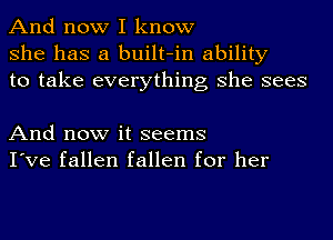 And now I know
she has a built-in ability
to take everything she sees

And now it seems
I've fallen fallen for her