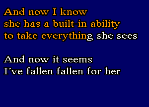 And now I know
she has a built-in ability
to take everything she sees

And now it seems
I've fallen fallen for her