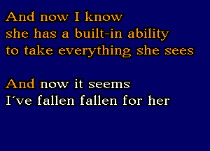 And now I know
she has a built-in ability
to take everything she sees

And now it seems
I've fallen fallen for her