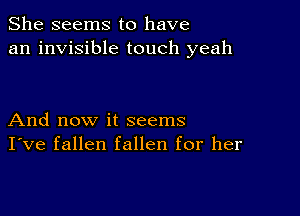 She seems to have
an invisible touch yeah

And now it seems
I've fallen fallen for her