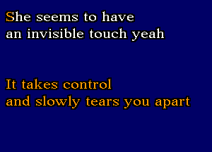 She seems to have
an invisible touch yeah

It takes control
and slowly tears you apart