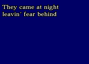 They came at night
leavin' fear behind