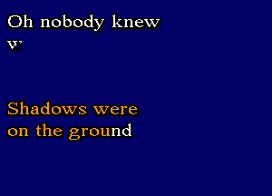 0h nobody knew
w

Shadows were
on the ground