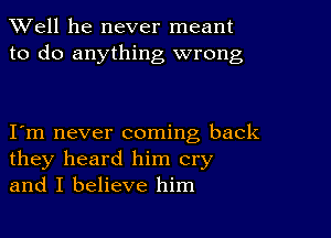 XVell he never meant
to do anything wrong

I m never coming back
they heard him cry
and I believe him