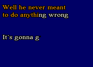 XVell he never meant
to do anything wrong

IFS gonna g