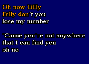 011 now Billy
Billy don't you
lose my number

oCause you're not anywhere
that I can find you
oh no