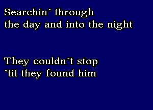 Searchin' through
the day and into the night

They couldntt stop
ttil they found him