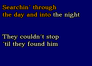 Searchin' through
the day and into the night

They couldntt stop
ttil they found him