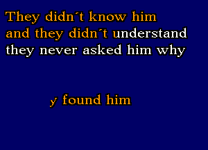 They didn't know him
and they didn't understand
they never asked him why

y found him