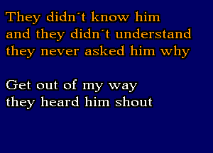 They didn't know him
and they didn't understand
they never asked him why

Get out of my way
they heard him shout