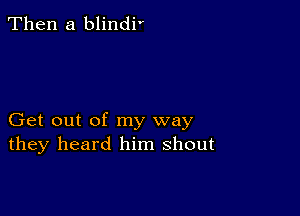 Then a blindi'

Get out of my way
they heard him shout