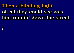 Then a blinding light
oh all they could see was
him runnin' down the street