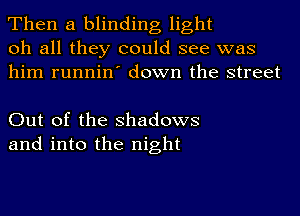 Then a blinding light
oh all they could see was
him runnin' down the street

Out of the Shadows
and into the night