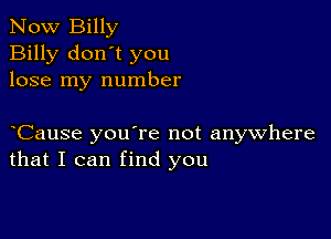 Now Billy
Billy don't you
lose my number

yCause you're not anywhere
that I can find you