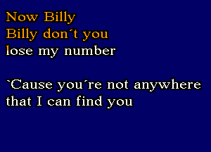 Now Billy
Billy don't you
lose my number

yCause you're not anywhere
that I can find you