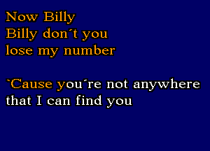 Now Billy
Billy don't you
lose my number

yCause you're not anywhere
that I can find you