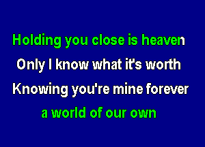 Holding you close is heaven
Only I know what it's worth

Knowing you're mine forever

3 world of our own