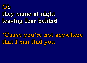 Oh
they came at night
leaving fear behind

Cause you're not anywhere
that I can find you