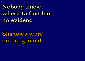 Nobody knew
Where to find him
no evidenc

Shadows were
on the ground