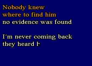 Nobody knew
Where to find him
no evidence was found

I m never coming back
they heard b