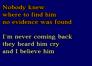 Nobody knew
Where to find him
no evidence was found

I m never coming back
they heard him cry
and I believe him