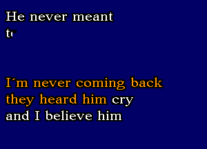 He never meant
t1

I m never coming back
they heard him cry
and I believe him