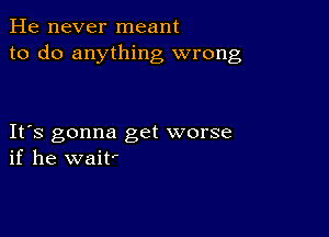 He never meant
to do anything wrong

IFS gonna get worse
if he wait'