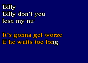 Billy
Billy don't you
lose my nu

IFS gonna get worse
if he waits too long