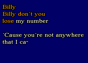 Billy
Billy don't you
lose my number

Cause you're not anywhere
that I ca'