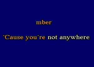 mber

Cause you're not anywhere