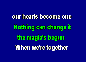 our hearts become one

Nothing can change it

the magic's begun
When we're together