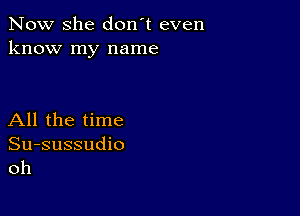 Now she don't even
know my name

All the time

Su-sussudio
oh