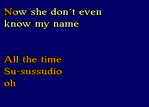 Now she don't even
know my name

All the time

Su-sussudio
oh