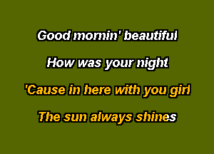 Good momin' beautiful

How was your night

'Cause in here with you girl

The sun always shines