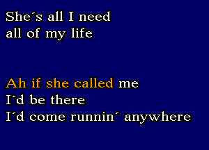 She's all I need
all of my life

Ah if she called me
I'd be there

I'd come runnin anywhere