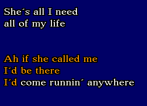 She's all I need
all of my life

Ah if she called me
I'd be there

I'd come runnin anywhere