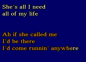 She's all I need
all of my life

Ah if she called me
I'd be there

I'd come runnin anywhere