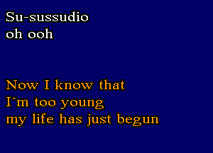 Su-sussudio
oh ooh

Now I know that
I'm too young
my life has just begun