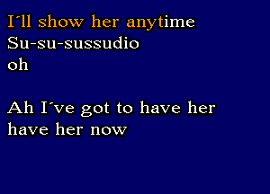 I'll show her anytime
Su-su-sussudio
oh

Ah I've got to have her
have her now