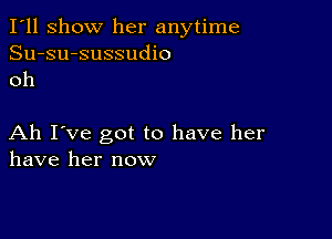 I'll show her anytime
Su-su-sussudio
oh

Ah I've got to have her
have her now