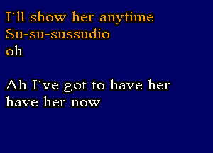 I'll show her anytime
Su-su-sussudio
oh

Ah I've got to have her
have her now