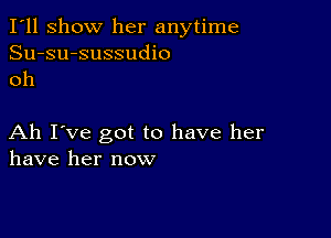 I'll show her anytime
Su-su-sussudio
oh

Ah I've got to have her
have her now