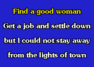 Find a good woman
Get a job and settle down
but I could not stay away

from the lights of town