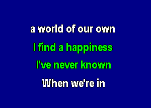 a world of our own

lfind a happinms

I've never known
When we're in