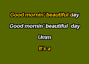 Good momm' beautiful day

Good momin' beautifut day

Umm

It's a