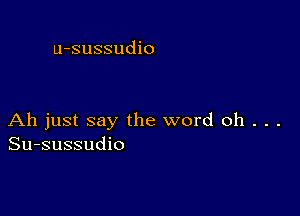 u-sussudio

Ah just say the word oh . . .
Su-sussudio